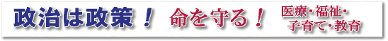 政治は政策!命を守る!医療・福祉・子育て・教育"